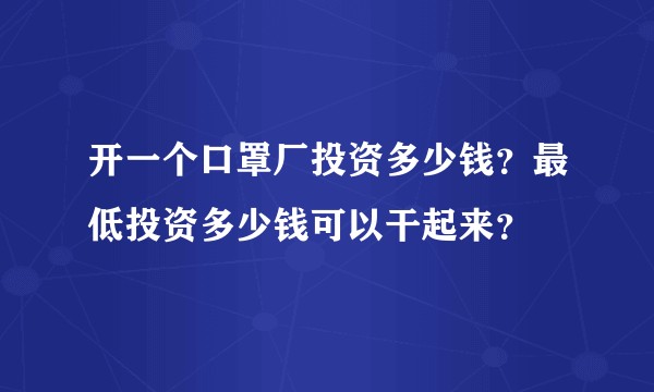 开一个口罩厂投资多少钱？最低投资多少钱可以干起来？