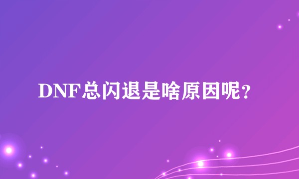 DNF总闪退是啥原因呢？