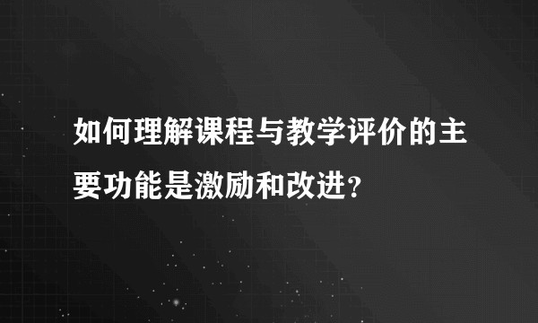 如何理解课程与教学评价的主要功能是激励和改进？