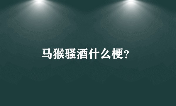 马猴骚酒什么梗？