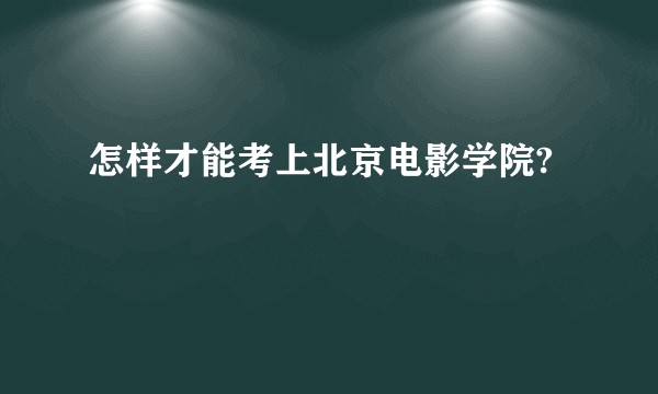 怎样才能考上北京电影学院?