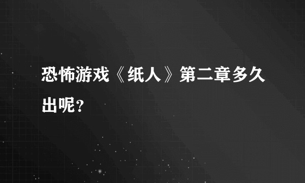 恐怖游戏《纸人》第二章多久出呢？