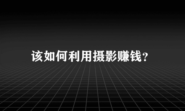 该如何利用摄影赚钱？