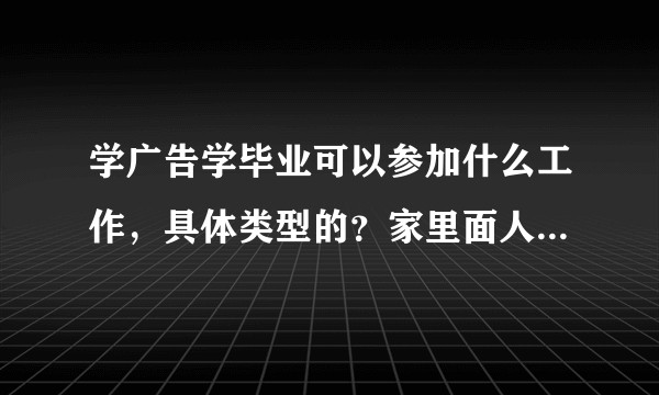 学广告学毕业可以参加什么工作，具体类型的？家里面人一天问，我说不出个所以然，他们就觉得这个专业不好？