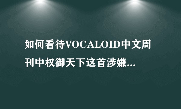 如何看待VOCALOID中文周刊中权御天下这首涉嫌抄袭的歌仍然有高人气?