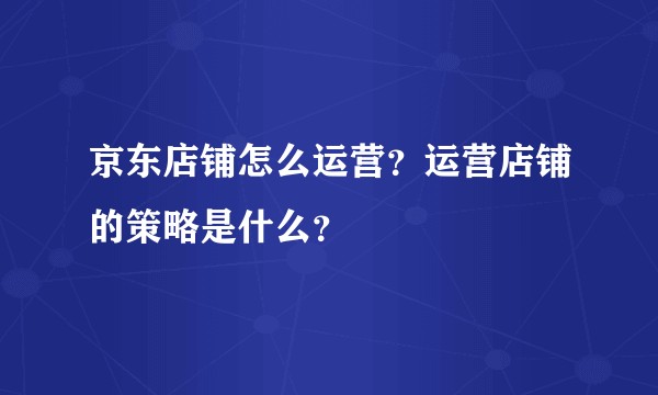 京东店铺怎么运营？运营店铺的策略是什么？