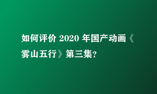 如何评价 2020 年国产动画《雾山五行》第三集？