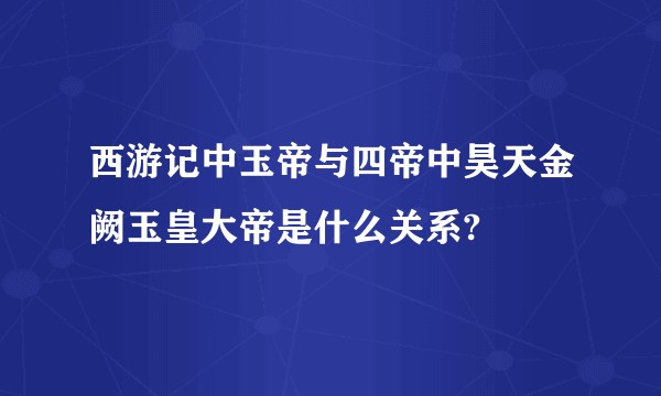 西游记中玉帝与四帝中昊天金阙玉皇大帝是什么关系?