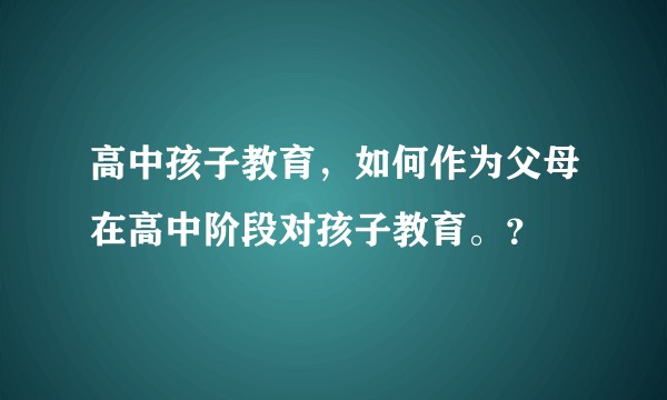 高中孩子教育，如何作为父母在高中阶段对孩子教育。？