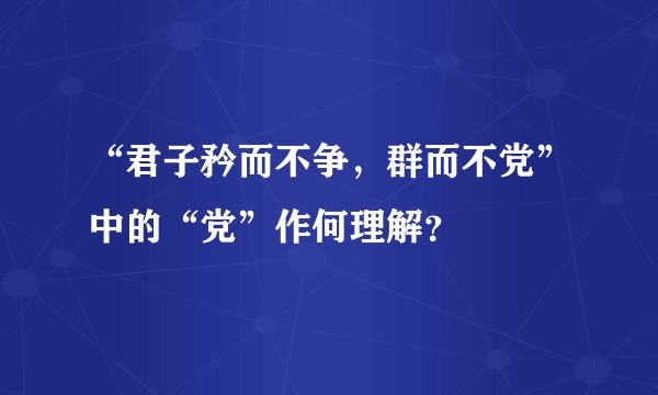 “君子矜而不争，群而不党”中的“党”作何理解？