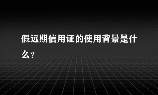 假远期信用证的使用背景是什么？