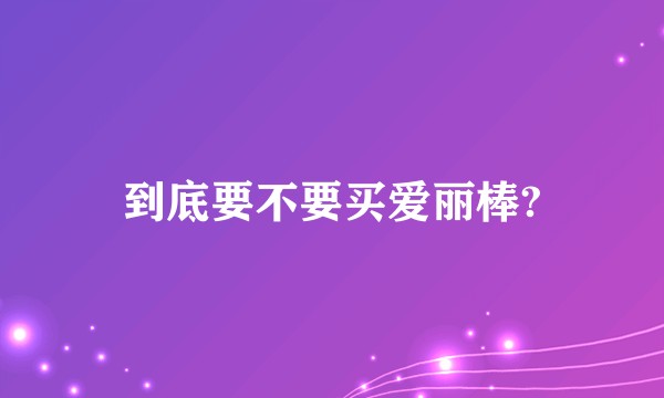 到底要不要买爱丽棒?