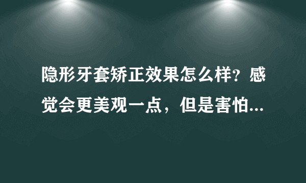 隐形牙套矫正效果怎么样？感觉会更美观一点，但是害怕效果不够好呀？