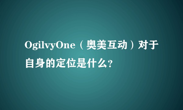 OgilvyOne(奥美互动)对于自身的定位是什么?