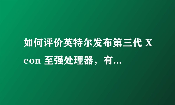 如何评价英特尔发布第三代 Xeon 至强处理器，有哪些值得关注的信息？