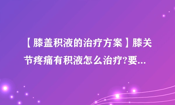 【膝盖积液的治疗方案】膝关节疼痛有积液怎么治疗?要不要抽出来?