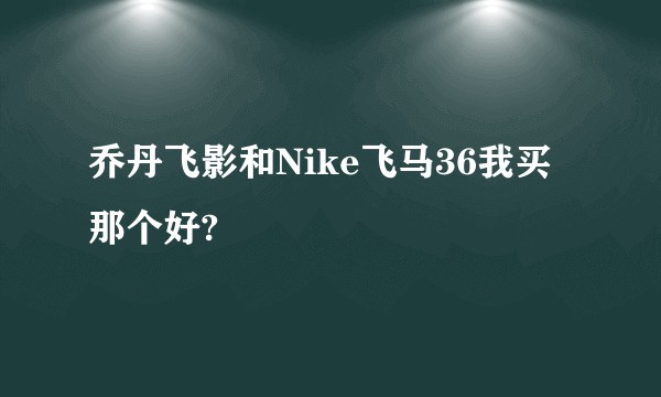 乔丹飞影和Nike飞马36我买那个好?