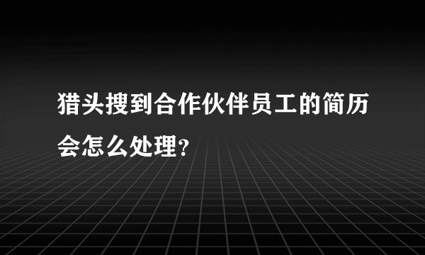 猎头搜到合作伙伴员工的简历会怎么处理？