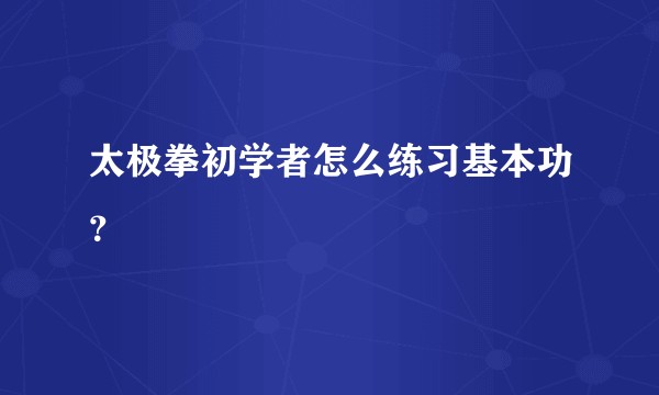 太极拳初学者怎么练习基本功？