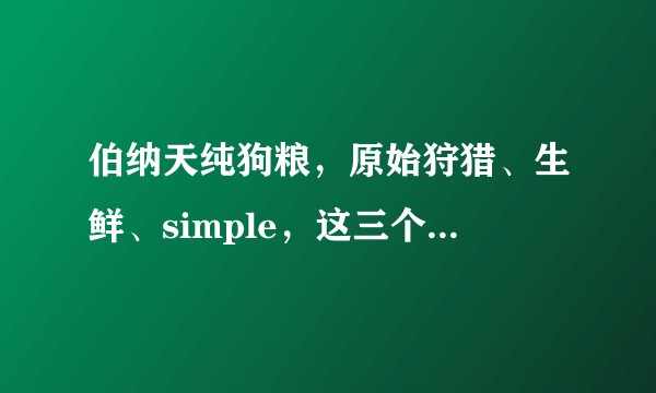 伯纳天纯狗粮，原始狩猎、生鲜、simple，这三个系列，有什么区别吗？