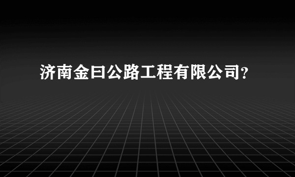 济南金曰公路工程有限公司？