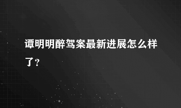 谭明明醉驾案最新进展怎么样了？