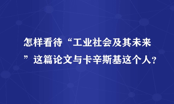 怎样看待“工业社会及其未来”这篇论文与卡辛斯基这个人？