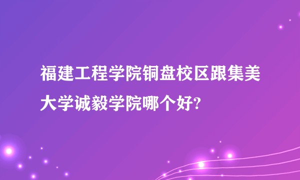 福建工程学院铜盘校区跟集美大学诚毅学院哪个好?