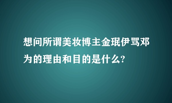 想问所谓美妆博主金珉伊骂邓为的理由和目的是什么?