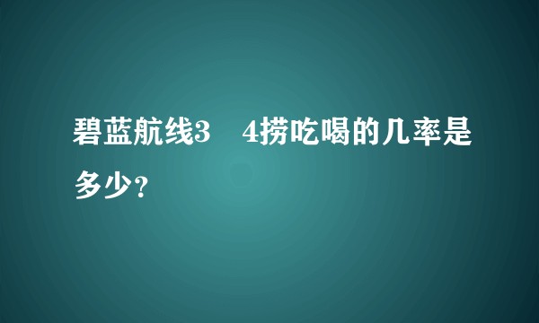 碧蓝航线3―4捞吃喝的几率是多少？