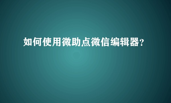 如何使用微助点微信编辑器？