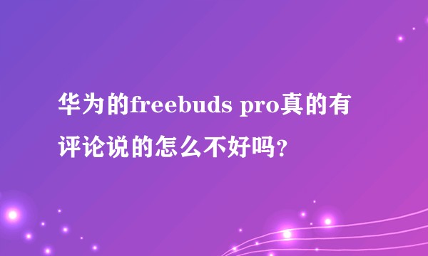 华为的freebuds pro真的有评论说的怎么不好吗？