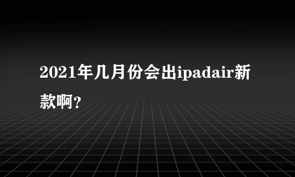 2021年几月份会出ipadair新款啊？