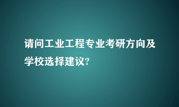 请问工业工程专业考研方向及学校选择建议?