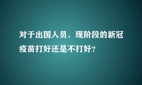 对于出国人员，现阶段的新冠疫苗打好还是不打好？