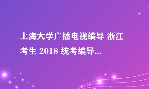 上海大学广播电视编导 浙江考生 2018 统考编导 综合位次294文化总分592走统考可能上吗？