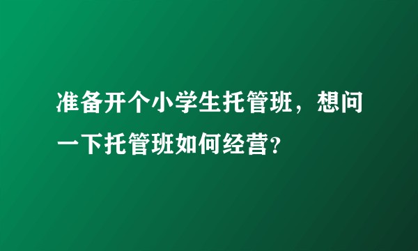 准备开个小学生托管班,想问一下托管班如何经营?