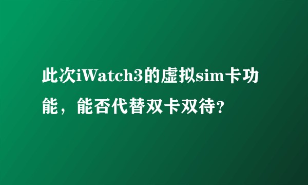 此次iWatch3的虚拟sim卡功能，能否代替双卡双待？