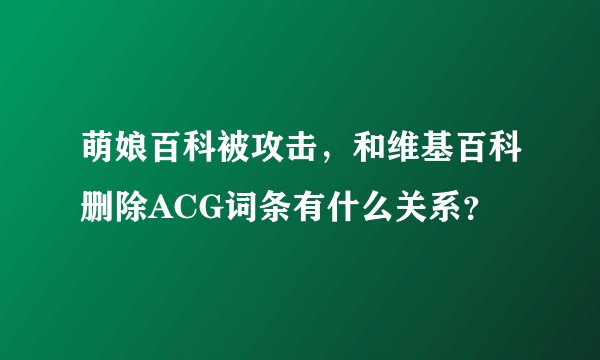 萌娘百科被攻击，和维基百科删除ACG词条有什么关系？