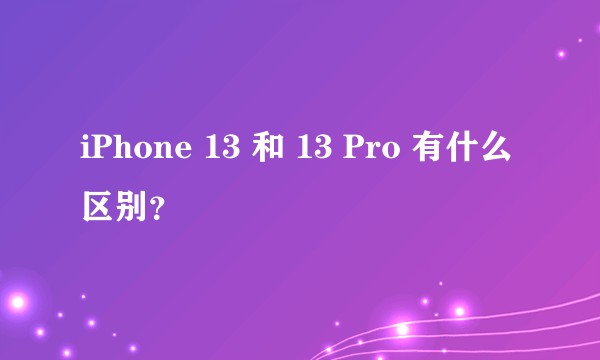 iPhone 13 和 13 Pro 有什么区别？