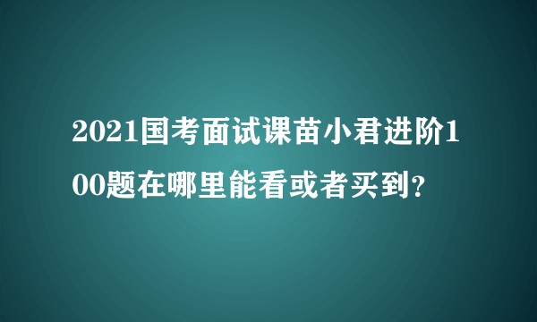 2021国考面试课苗小君进阶100题在哪里能看或者买到？