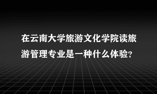 在云南大学旅游文化学院读旅游管理专业是一种什么体验？