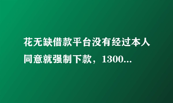 花无缺借款平台没有经过本人同意就强制下款，1300元5天后要还2500元，我该还吗？