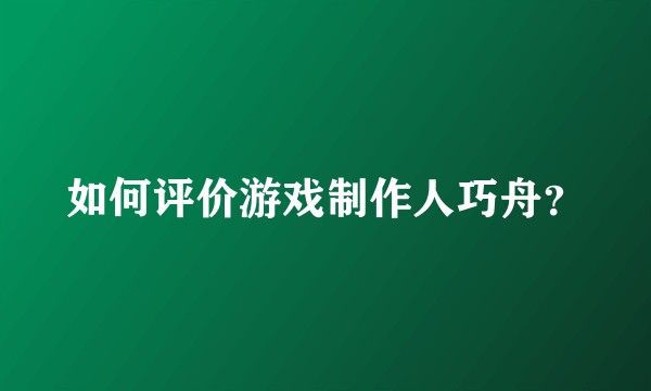 如何评价游戏制作人巧舟？