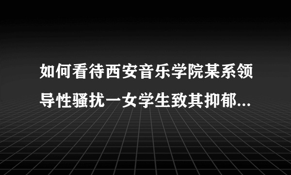 如何看待西安音乐学院某系领导性骚扰一女学生致其抑郁自杀，并涉嫌向其索贿？该事件还有哪些值得关注的信息？