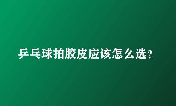 乒乓球拍胶皮应该怎么选？