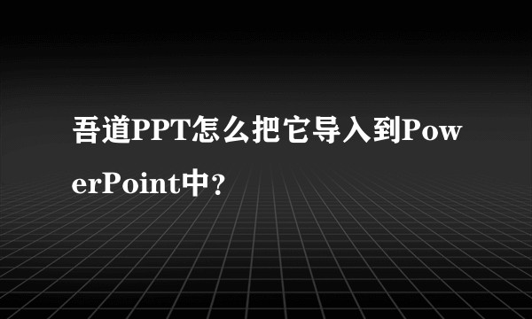 吾道PPT怎么把它导入到PowerPoint中？
