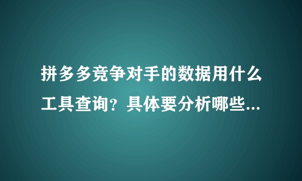 拼多多竞争对手的数据用什么工具查询?具体要分析哪些数据呢?