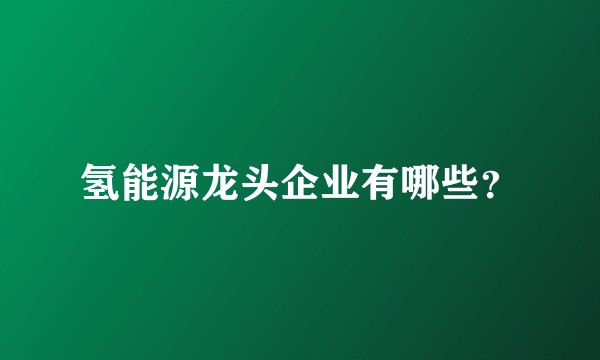 氢能源龙头企业有哪些？
