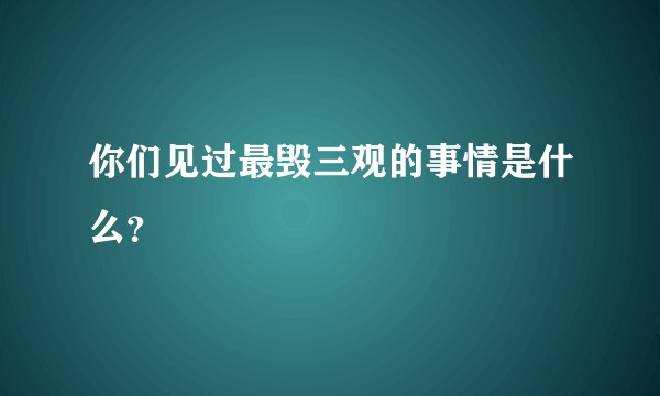 你们见过最毁三观的事情是什么？